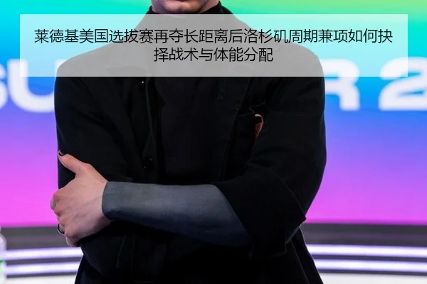 莱德基美国选拔赛再夺长距离后洛杉矶周期兼项如何抉择战术与体能分配 | jiuyouhui