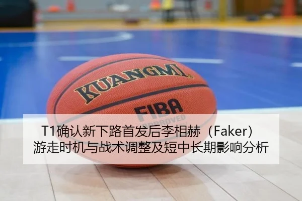 T1确认新下路首发后李相赫（Faker）游走时机与战术调整及短中长期影响分析 - jiuyouhui