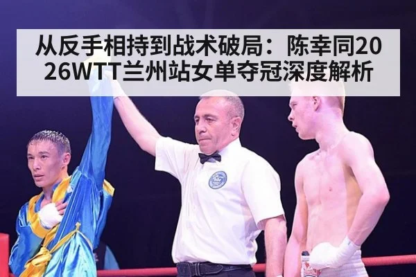 从反手相持到战术破局：陈幸同2026WTT兰州站女单夺冠深度解析 | jiuyouhui