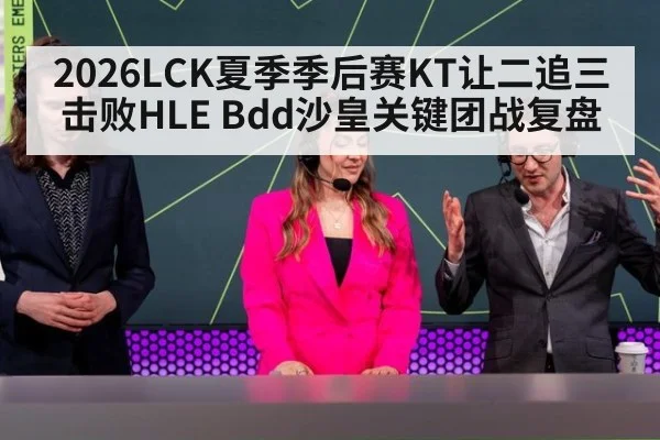 2026LCK夏季季后赛KT让二追三击败HLE Bdd沙皇关键团战复盘 | jiuyouhui
