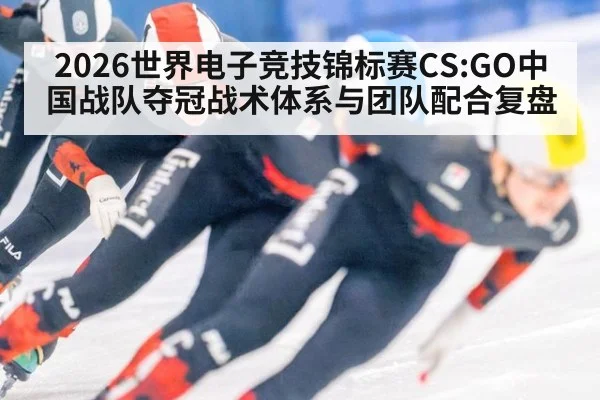 2026世界电子竞技锦标赛CS:GO中国战队夺冠战术体系与团队配合复盘 | jiuyouhui