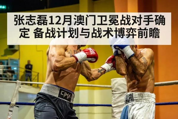 张志磊12月澳门卫冕战对手确定 备战计划与战术博弈前瞻