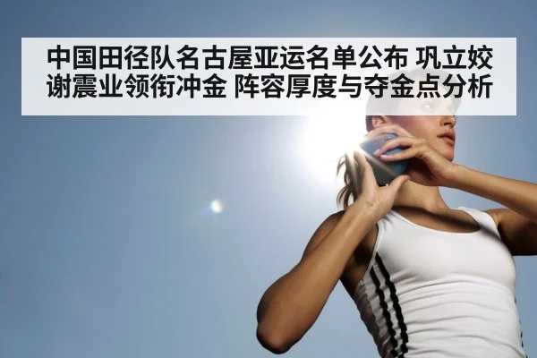 中国田径队名古屋亚运名单公布 巩立姣谢震业领衔冲金 阵容厚度与夺金点分析
