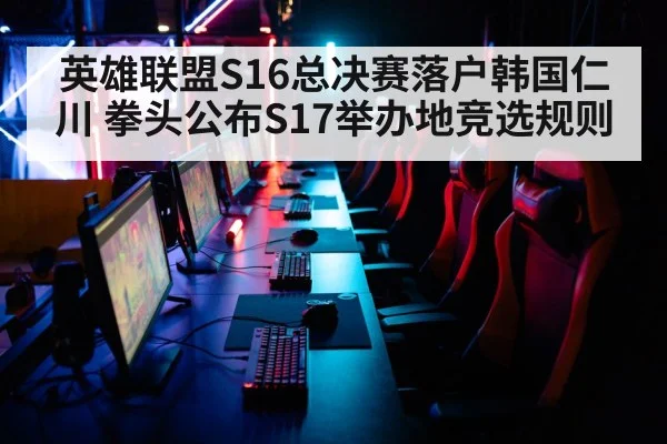 英雄联盟S16总决赛落户韩国仁川 拳头公布S17举办地竞选规则