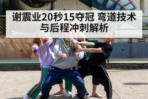 谢震业20秒15夺冠 弯道技术与后程冲刺解析