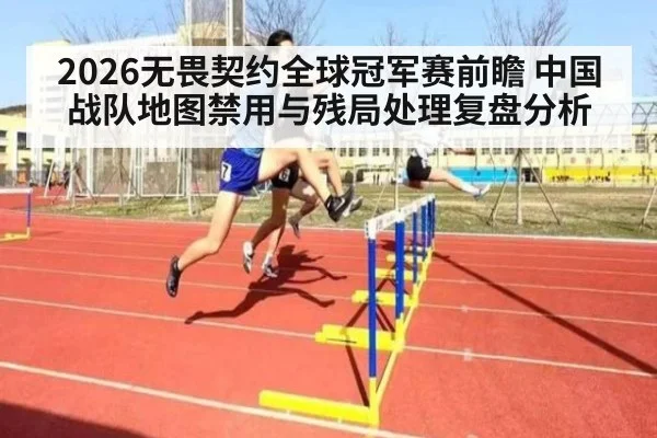 2026无畏契约全球冠军赛前瞻 中国战队地图禁用与残局处理复盘分析