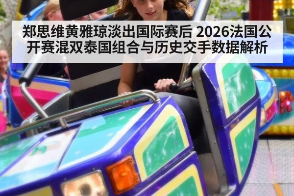 郑思维黄雅琼淡出国际赛后 2026法国公开赛混双泰国组合与历史交手数据解析