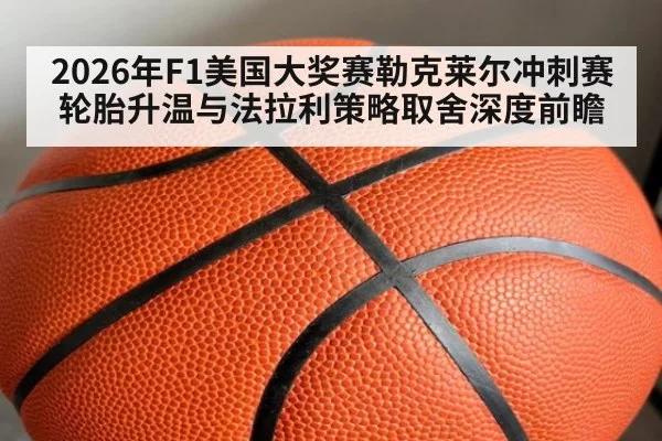 2026年F1美国大奖赛勒克莱尔冲刺赛轮胎升温与法拉利策略取舍深度前瞻
