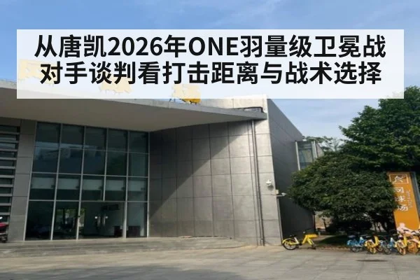从唐凯2026年ONE羽量级卫冕战对手谈判看打击距离与战术选择