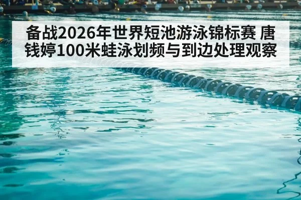 备战2026年世界短池游泳锦标赛 唐钱婷100米蛙泳划频与到边处理观察