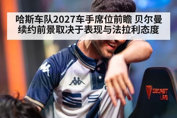哈斯车队2027车手席位前瞻 贝尔曼续约前景取决于表现与法拉利态度