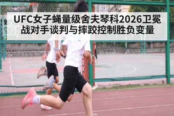UFC女子蝇量级舍夫琴科2026卫冕战对手谈判与摔跤控制胜负变量